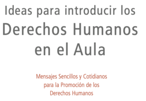 Ideas para introducir los Derechos Humanos en el Aula. Mensajes Sencillos y Cotidianos para la Promoción de los Derechos Humanos.